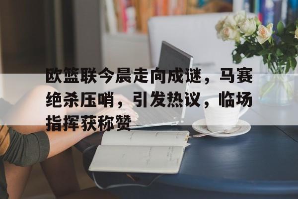 欧篮联今晨走向成谜，马赛绝杀压哨，引发热议，临场指挥获称赞的简单介绍爱游戏官网